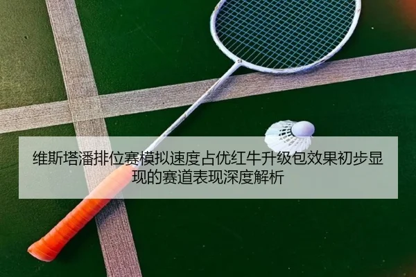 维斯塔潘排位赛模拟速度占优红牛升级包效果初步显现的赛道表现深度解析